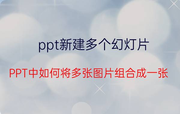 ppt新建多个幻灯片 PPT中如何将多张图片组合成一张？